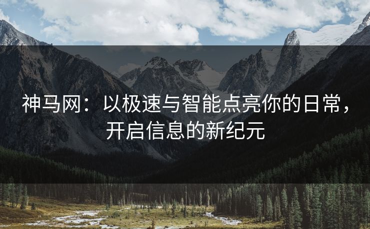 神马网:以极速与智能点亮你的日常,开启信息的新纪元 神马网:以极速与智能点亮你的日常,开启信息的新纪元