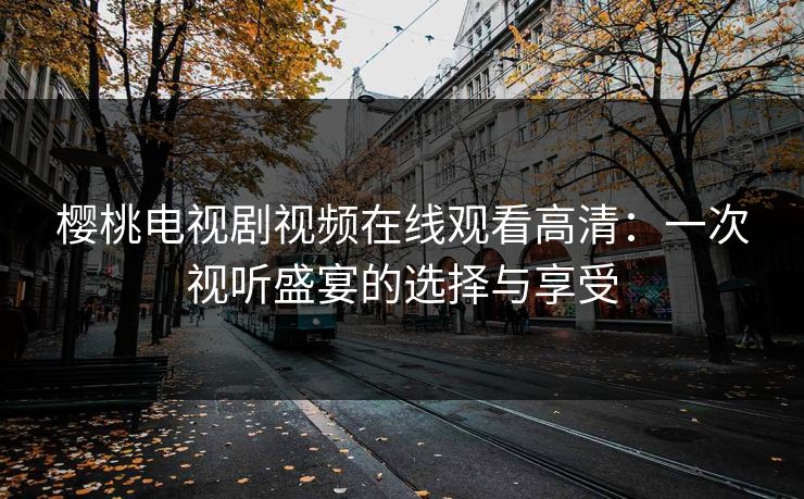 樱桃电视剧视频在线观看高清：一次视听盛宴的选择与享受