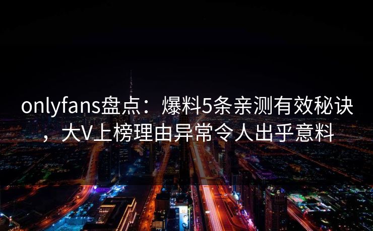 onlyfans盘点：爆料5条亲测有效秘诀，大V上榜理由异常令人出乎意料