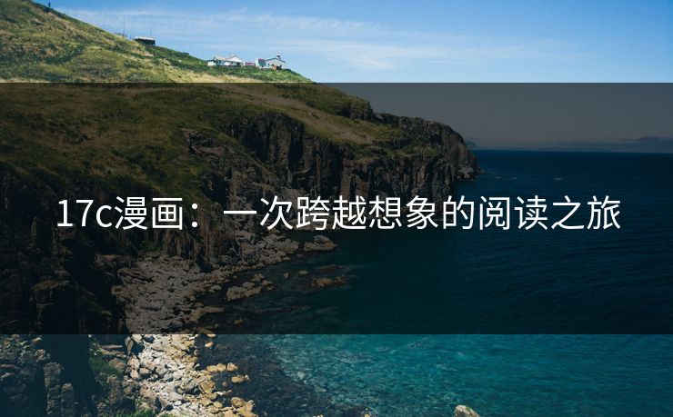 17c漫画:一次跨越想象的阅读之旅 17c漫画:一次跨越想象的阅读之旅
