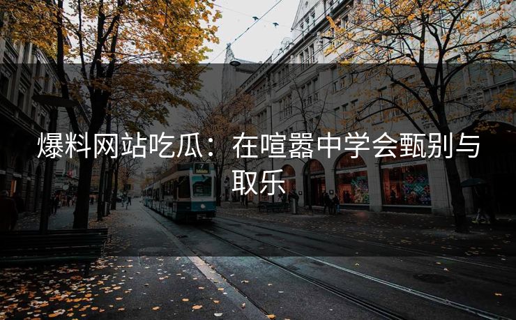 爆料网站吃瓜:在喧嚣中学会甄别与取乐 爆料网站吃瓜:在喧嚣中学会甄别与取乐