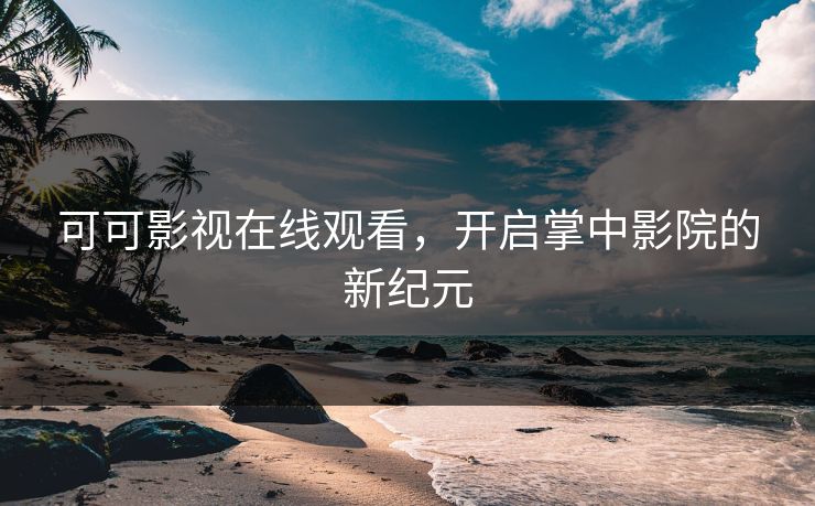 可可影视在线观看,开启掌中影院的新纪元 可可影视在线观看,开启掌中影院的新纪元