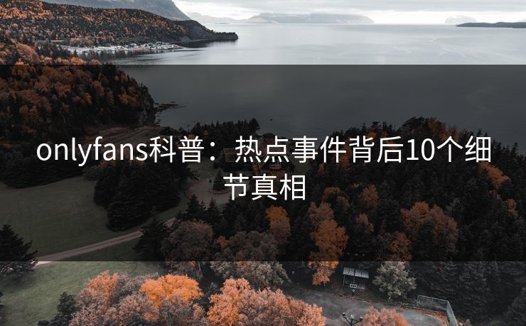 onlyfans科普：热点事件背后10个细节真相