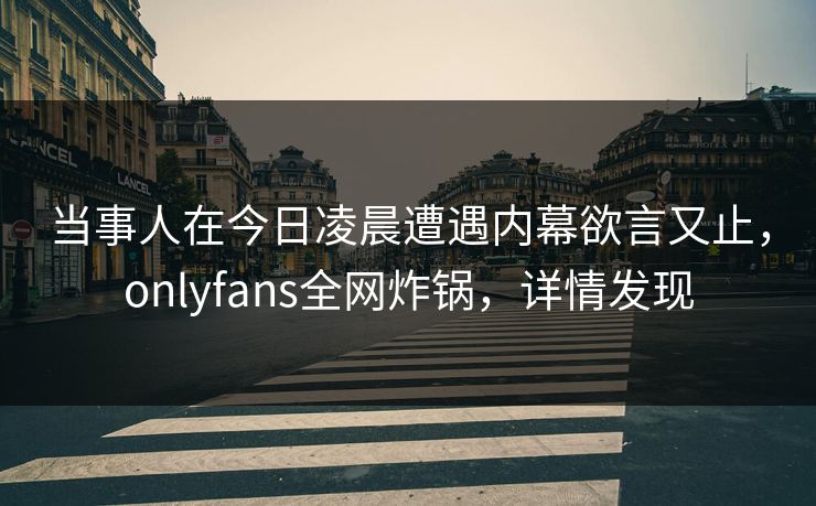 当事人在今日凌晨遭遇内幕欲言又止，onlyfans全网炸锅，详情发现