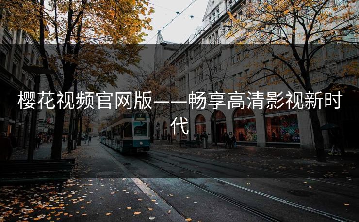 樱花视频官网版——畅享高清影视新时代 樱花视频官网版——畅享高清影视新时代