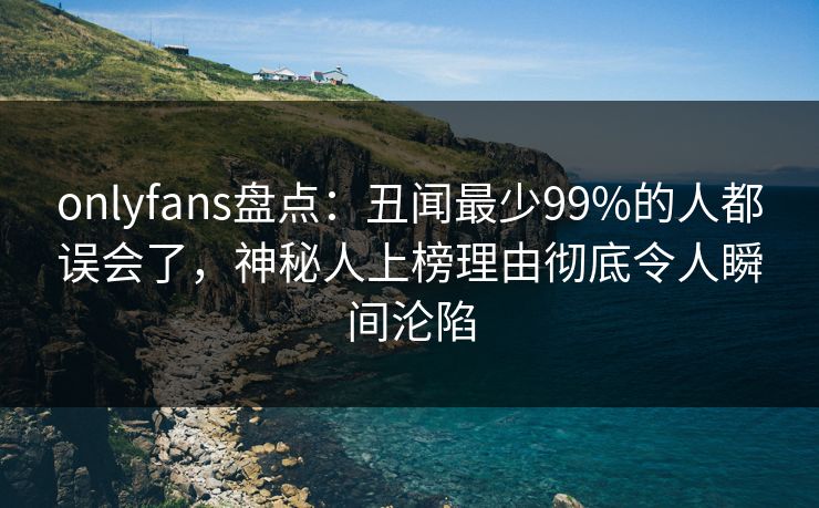 onlyfans盘点:丑闻最少99%的人都误会了,神秘人上榜理由彻底令人瞬间沦陷 onlyfans盘点:丑闻最少99%的人都误会了,神秘人上榜理由彻底令人瞬间沦陷