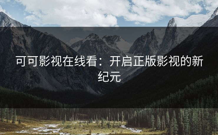 可可影视在线看:开启正版影视的新纪元 可可影视在线看:开启正版影视的新纪元