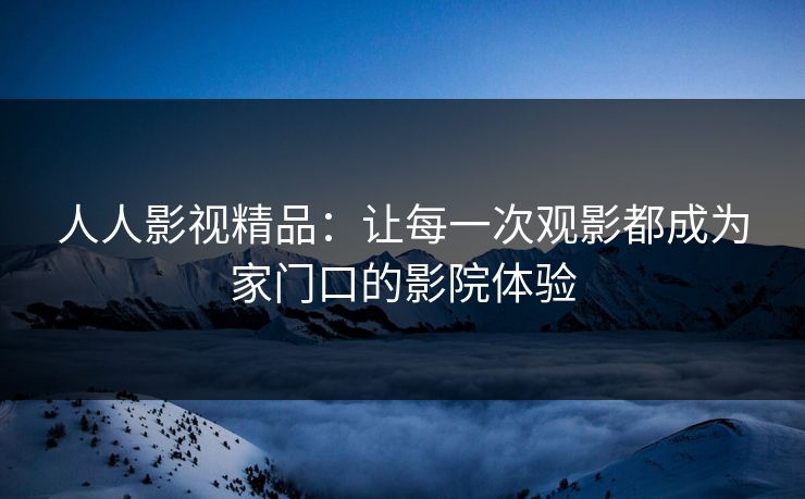 人人影视精品:让每一次观影都成为家门口的影院体验 人人影视精品:让每一次观影都成为家门口的影院体验