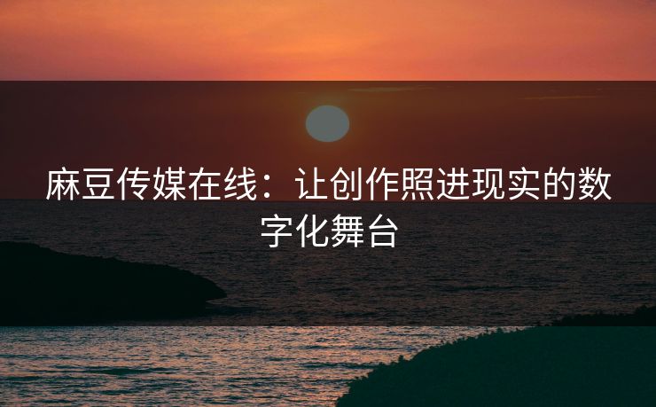 麻豆传媒在线:让创作照进现实的数字化舞台 麻豆传媒在线:让创作照进现实的数字化舞台