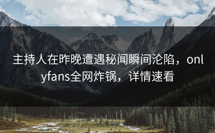 主持人在昨晚遭遇秘闻瞬间沦陷,onlyfans全网炸锅,详情速看 主持人在昨晚遭遇秘闻瞬间沦陷,onlyfans全网炸锅,详情速看