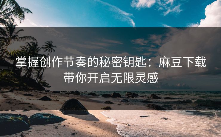 掌握创作节奏的秘密钥匙:麻豆下载带你开启无限灵感 掌握创作节奏的秘密钥匙:麻豆下载带你开启无限灵感