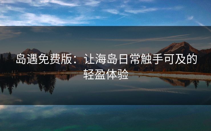 岛遇免费版：让海岛日常触手可及的轻盈体验