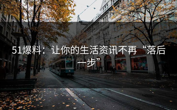 51爆料:让你的生活资讯不再“落后一步” 51爆料:让你的生活资讯不再“落后一步”
