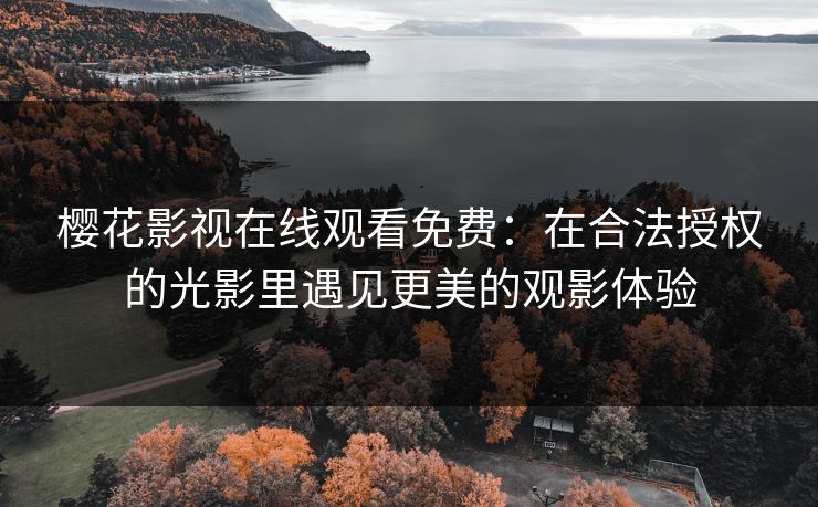 樱花影视在线观看免费:在合法授权的光影里遇见更美的观影体验 樱花影视在线观看免费:在合法授权的光影里遇见更美的观影体验