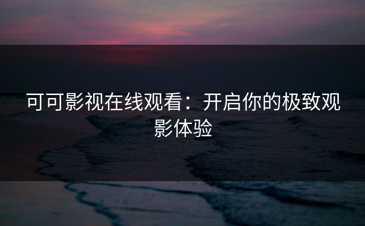可可影视在线观看:开启你的极致观影体验 可可影视在线观看:开启你的极致观影体验