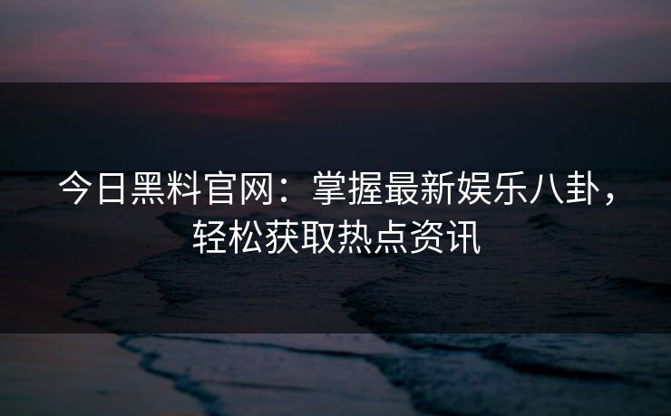 今日黑料官网:掌握最新娱乐八卦,轻松获取热点资讯 今日黑料官网:掌握最新娱乐八卦,轻松获取热点资讯