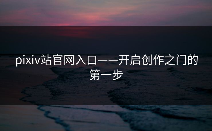 pixiv站官网入口——开启创作之门的第一步