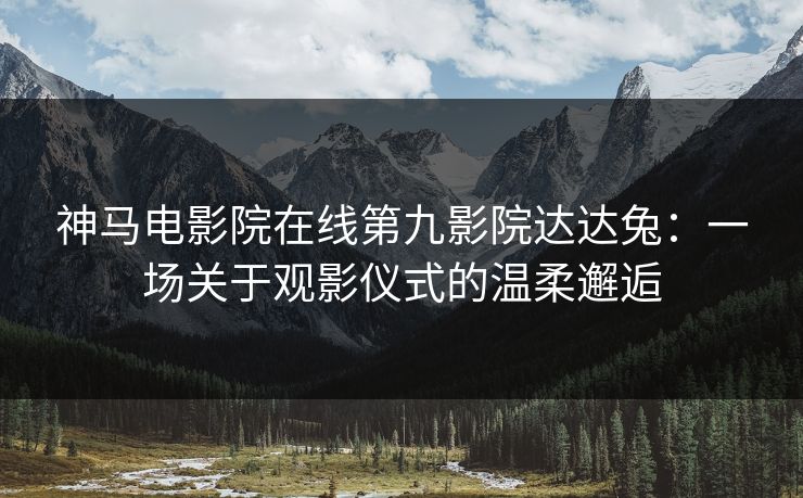 神马电影院在线第九影院达达兔：一场关于观影仪式的温柔邂逅