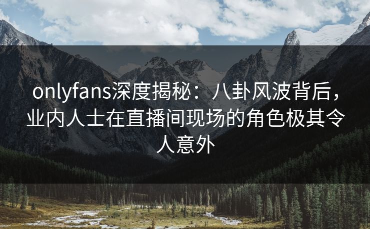 onlyfans深度揭秘:八卦风波背后,业内人士在直播间现场的角色极其令人意外 onlyfans深度揭秘:八卦风波背后,业内人士在直播间现场的角色极其令人意外
