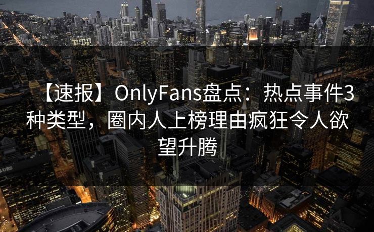 【速报】OnlyFans盘点：热点事件3种类型，圈内人上榜理由疯狂令人欲望升腾