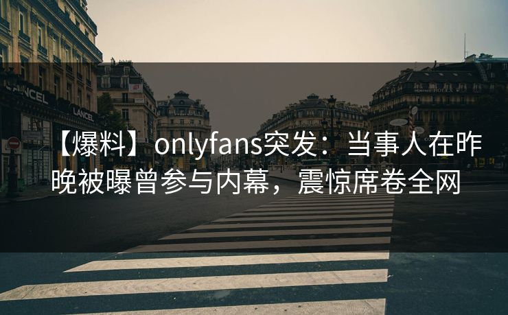 【爆料】onlyfans突发:当事人在昨晚被曝曾参与内幕,震惊席卷全网 【爆料】onlyfans突发:当事人在昨晚被曝曾参与内幕,震惊席卷全网