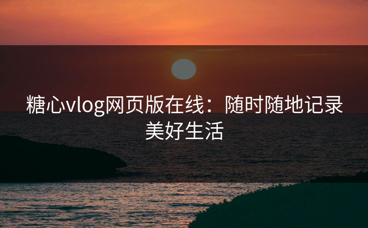 糖心vlog网页版在线：随时随地记录美好生活