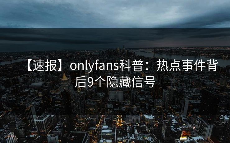 【速报】onlyfans科普:热点事件背后9个隐藏信号 【速报】onlyfans科普:热点事件背后9个隐藏信号
