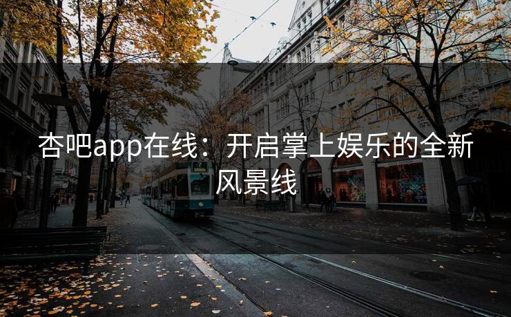 杏吧app在线:开启掌上娱乐的全新风景线 杏吧app在线:开启掌上娱乐的全新风景线