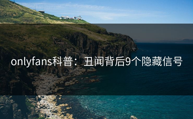 onlyfans科普：丑闻背后9个隐藏信号