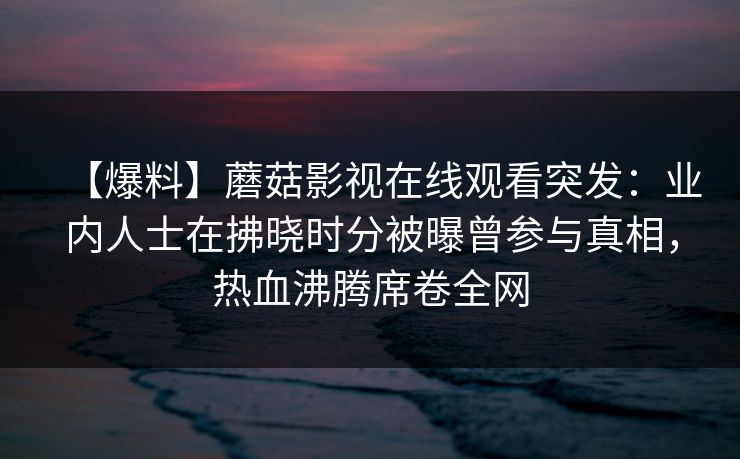 【爆料】蘑菇影视在线观看突发：业内人士在拂晓时分被曝曾参与真相，热血沸腾席卷全网