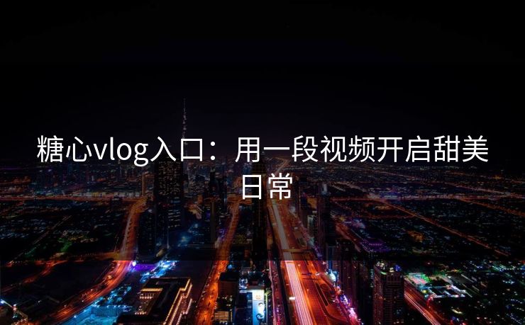 糖心vlog入口：用一段视频开启甜美日常
