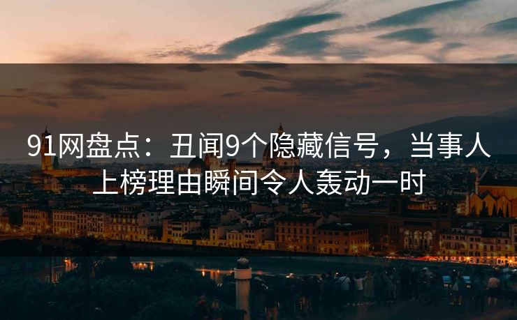 91网盘点:丑闻9个隐藏信号,当事人上榜理由瞬间令人轰动一时 91网盘点:丑闻9个隐藏信号,当事人上榜理由瞬间令人轰动一时