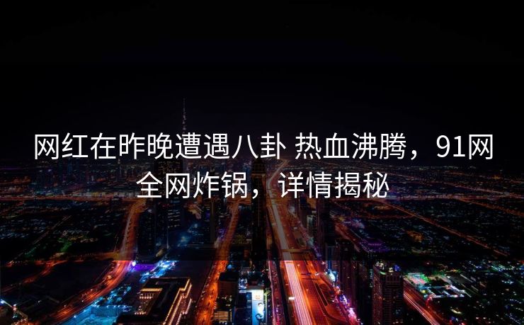 网红在昨晚遭遇八卦 热血沸腾,91网全网炸锅,详情揭秘 网红在昨晚遭遇八卦 热血沸腾,91网全网炸锅,详情揭秘