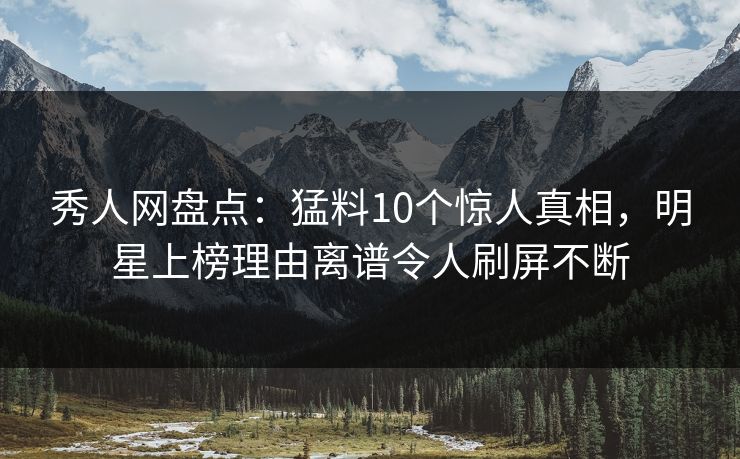 秀人网盘点:猛料10个惊人真相,明星上榜理由离谱令人刷屏不断 秀人网盘点:猛料10个惊人真相,明星上榜理由离谱令人刷屏不断