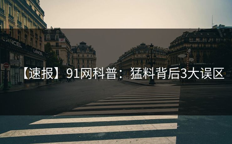 【速报】91网科普:猛料背后3大误区 【速报】91网科普:猛料背后3大误区