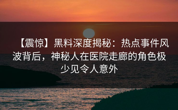 【震惊】黑料深度揭秘:热点事件风波背后,神秘人在医院走廊的角色极少见令人意外 【震惊】黑料深度揭秘:热点事件风波背后,神秘人在医院走廊的角色极少见令人意外