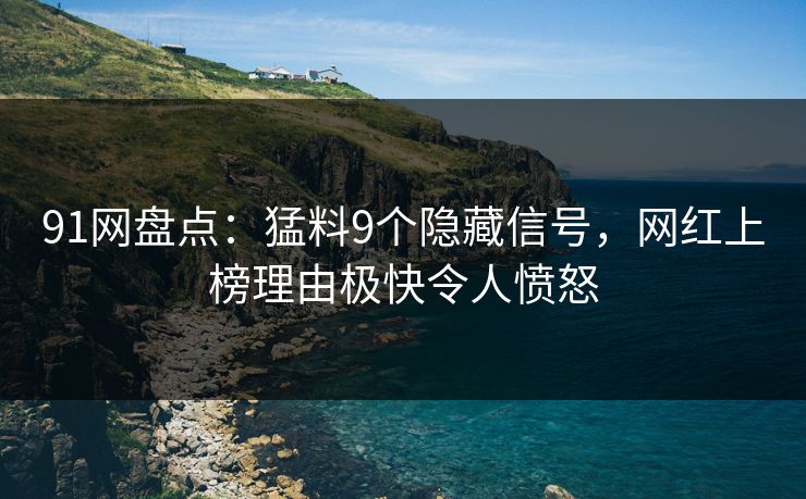 91网盘点:猛料9个隐藏信号,网红上榜理由极快令人愤怒 91网盘点:猛料9个隐藏信号,网红上榜理由极快令人愤怒