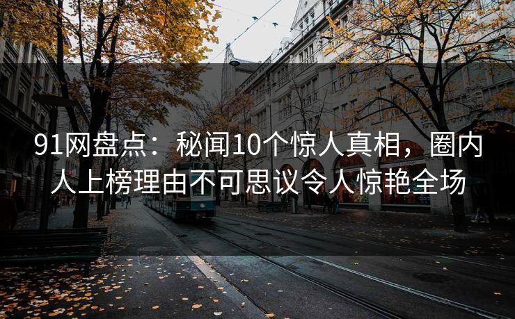 91网盘点:秘闻10个惊人真相,圈内人上榜理由不可思议令人惊艳全场 91网盘点:秘闻10个惊人真相,圈内人上榜理由不可思议令人惊艳全场