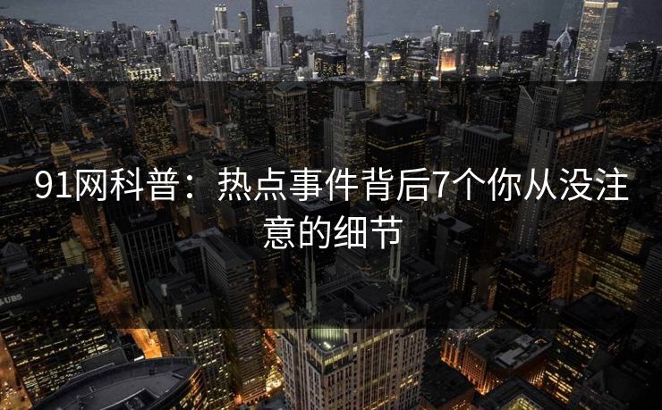 91网科普:热点事件背后7个你从没注意的细节 91网科普:热点事件背后7个你从没注意的细节