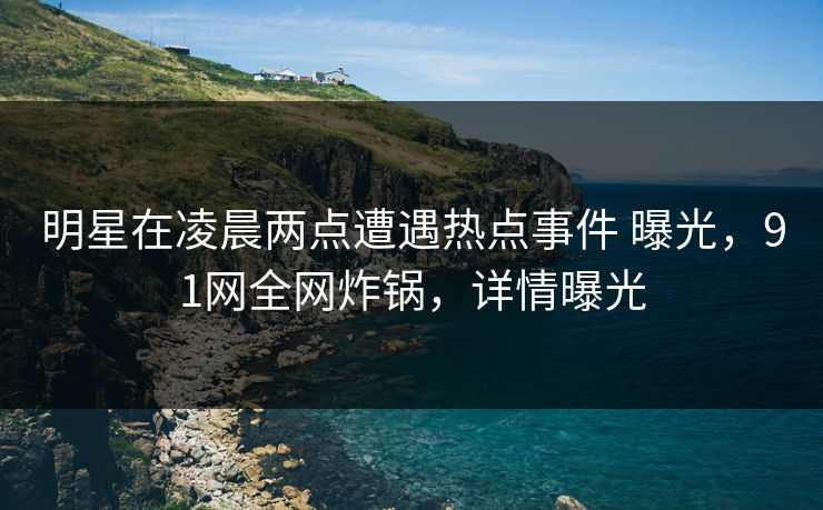 明星在凌晨两点遭遇热点事件 曝光,91网全网炸锅,详情曝光 明星在凌晨两点遭遇热点事件 曝光,91网全网炸锅,详情曝光