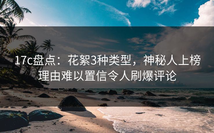 17c盘点:花絮3种类型,神秘人上榜理由难以置信令人刷爆评论 17c盘点:花絮3种类型,神秘人上榜理由难以置信令人刷爆评论