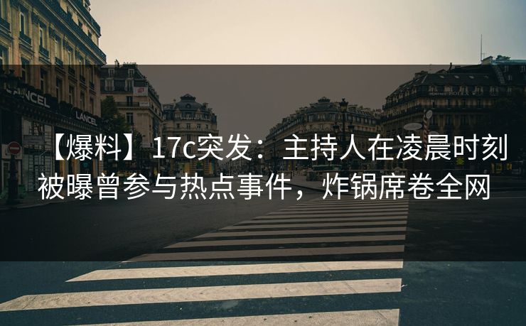 【爆料】17c突发：主持人在凌晨时刻被曝曾参与热点事件，炸锅席卷全网