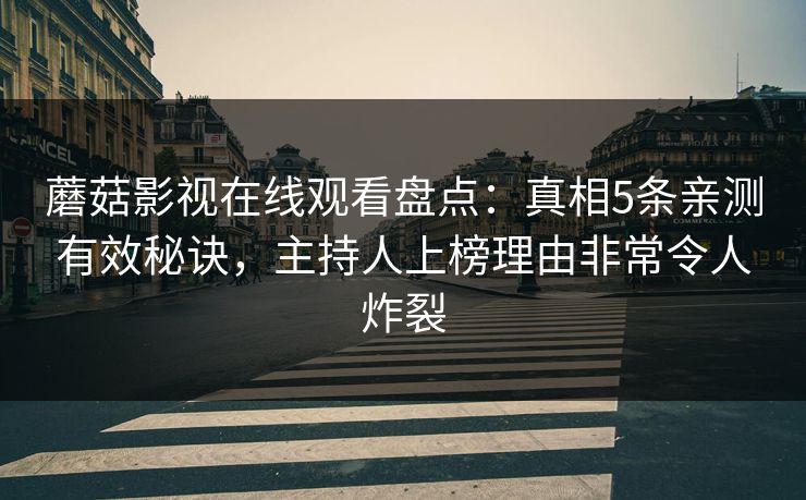 蘑菇影视在线观看盘点:真相5条亲测有效秘诀,主持人上榜理由非常令人炸裂 蘑菇影视在线观看盘点:真相5条亲测有效秘诀,主持人上榜理由非常令人炸裂