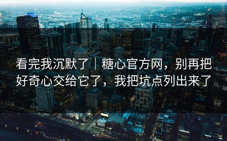 看完我沉默了|糖心官方网,别再把好奇心交给它了,我把坑点列出来了 看完我沉默了|糖心官方网,别再把好奇心交给它了,我把坑点列出来了