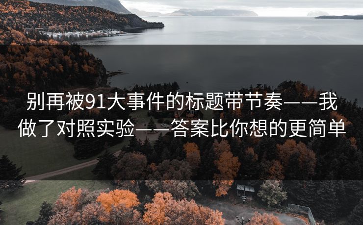 别再被91大事件的标题带节奏——我做了对照实验——答案比你想的更简单 别再被91大事件的标题带节奏——我做了对照实验——答案比你想的更简单