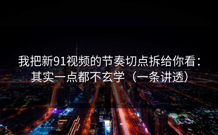 我把新91视频的节奏切点拆给你看:其实一点都不玄学(一条讲透) 我把新91视频的节奏切点拆给你看:其实一点都不玄学(一条讲透)