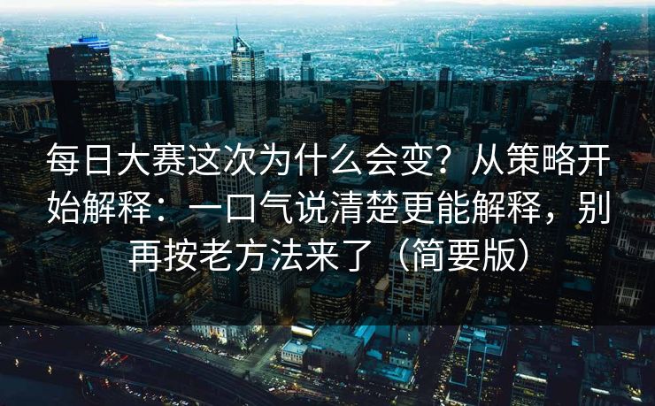 每日大赛这次为什么会变？从策略开始解释：一口气说清楚更能解释，别再按老方法来了（简要版）