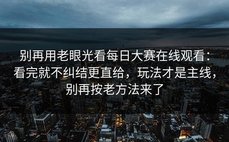 别再用老眼光看每日大赛在线观看:看完就不纠结更直给,玩法才是主线,别再按老方法来了 别再用老眼光看每日大赛在线观看:看完就不纠结更直给,玩法才是主线,别再按老方法来了