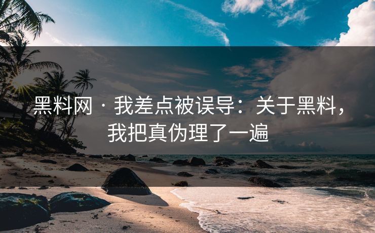 黑料网 · 我差点被误导:关于黑料,我把真伪理了一遍 黑料网 · 我差点被误导:关于黑料,我把真伪理了一遍