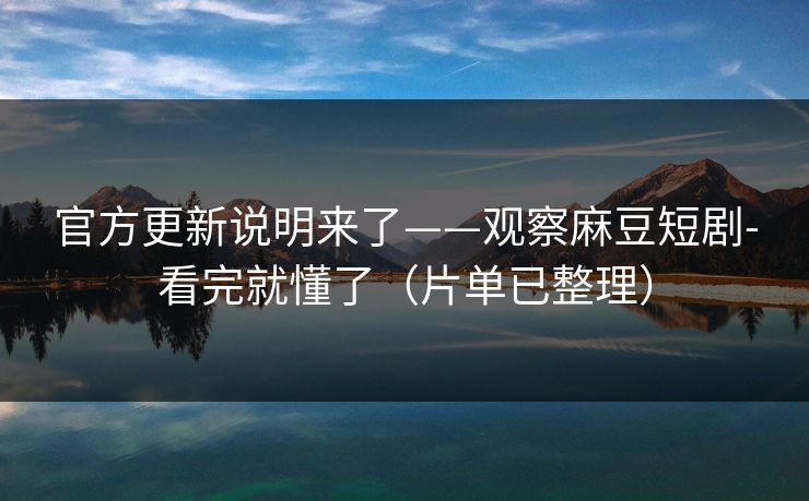 官方更新说明来了——观察麻豆短剧-看完就懂了(片单已整理) 官方更新说明来了——观察麻豆短剧-看完就懂了(片单已整理)